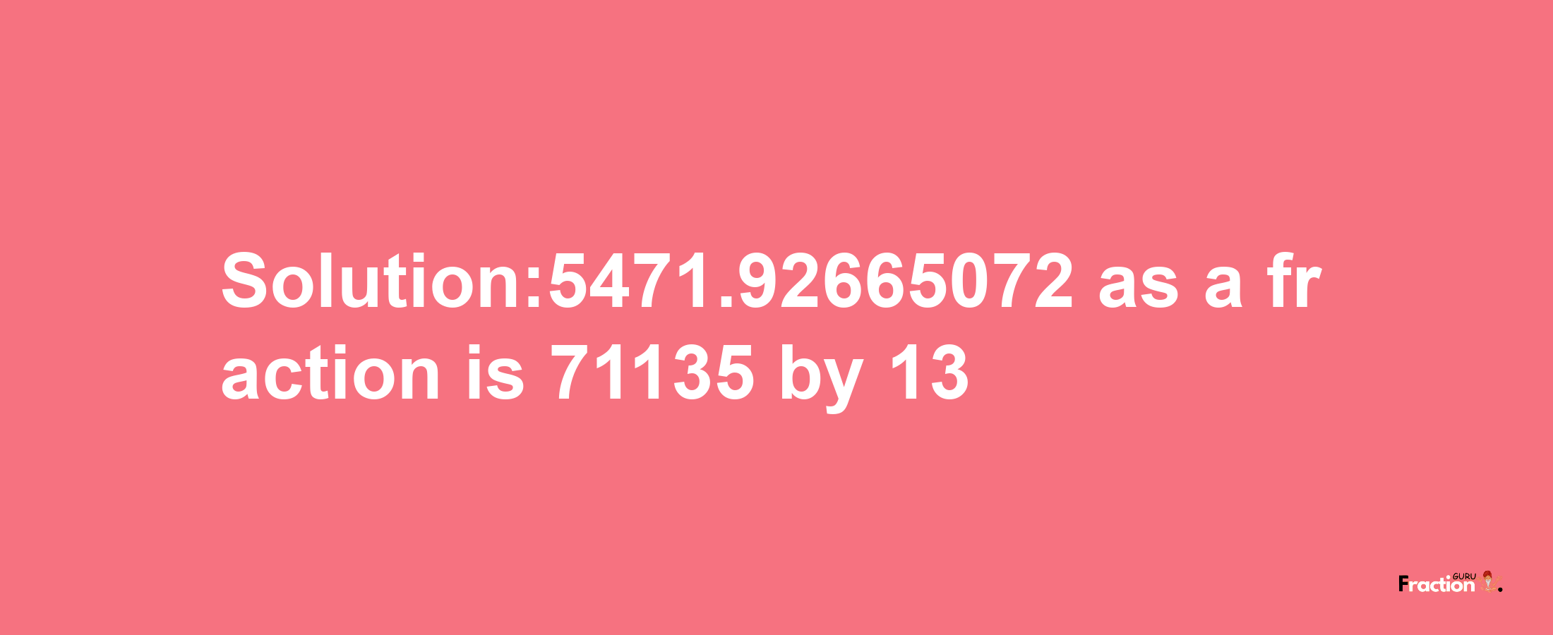 Solution:5471.92665072 as a fraction is 71135/13