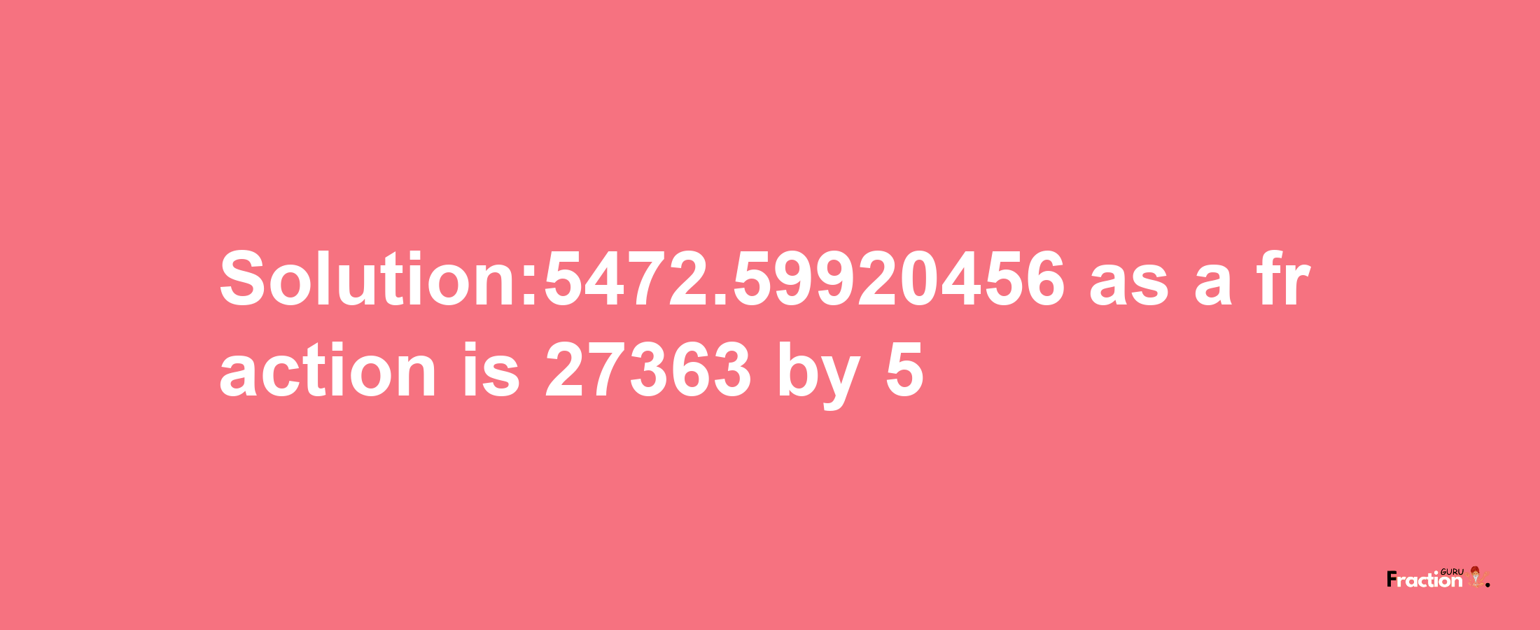 Solution:5472.59920456 as a fraction is 27363/5