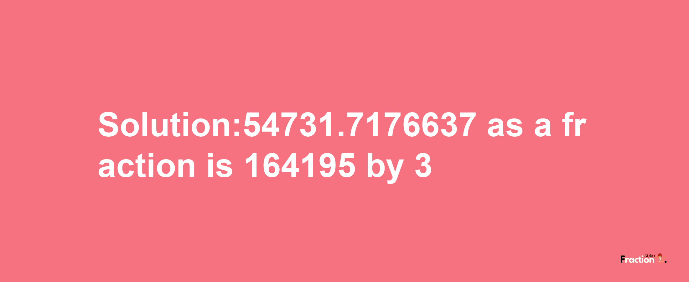 Solution:54731.7176637 as a fraction is 164195/3