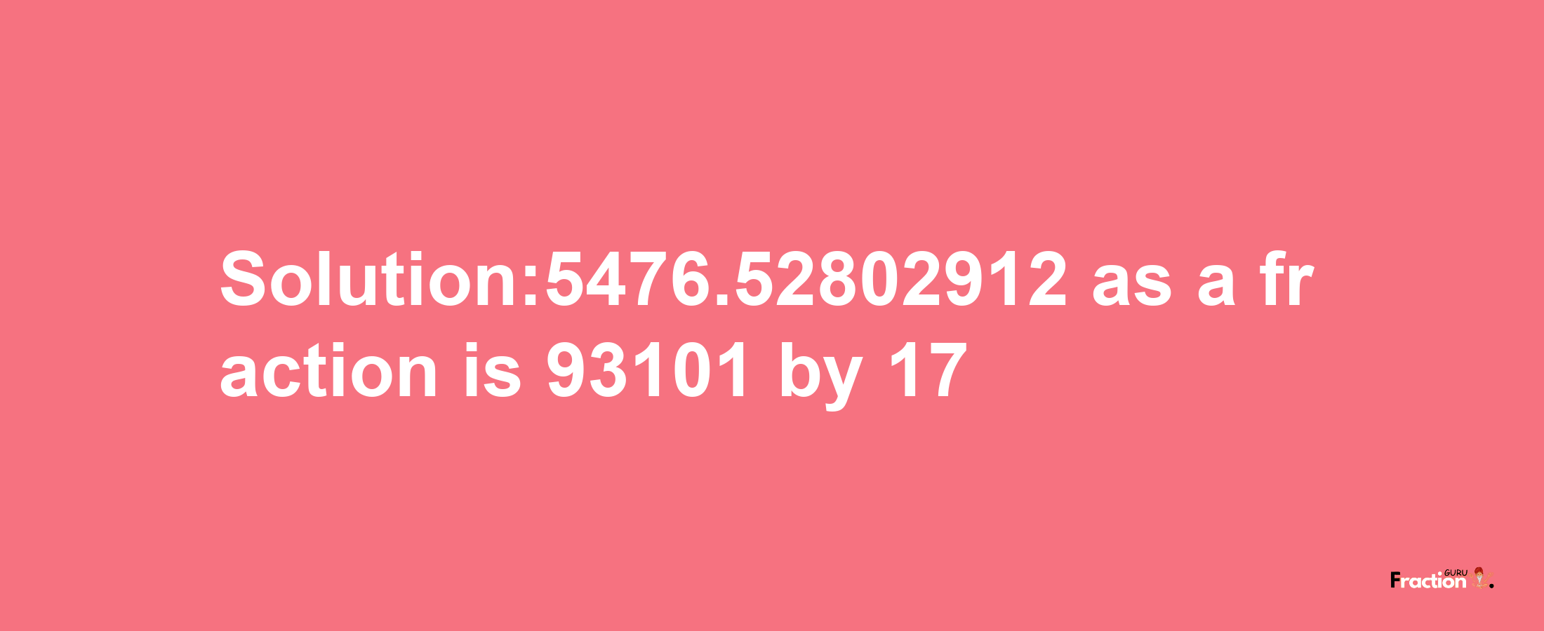 Solution:5476.52802912 as a fraction is 93101/17