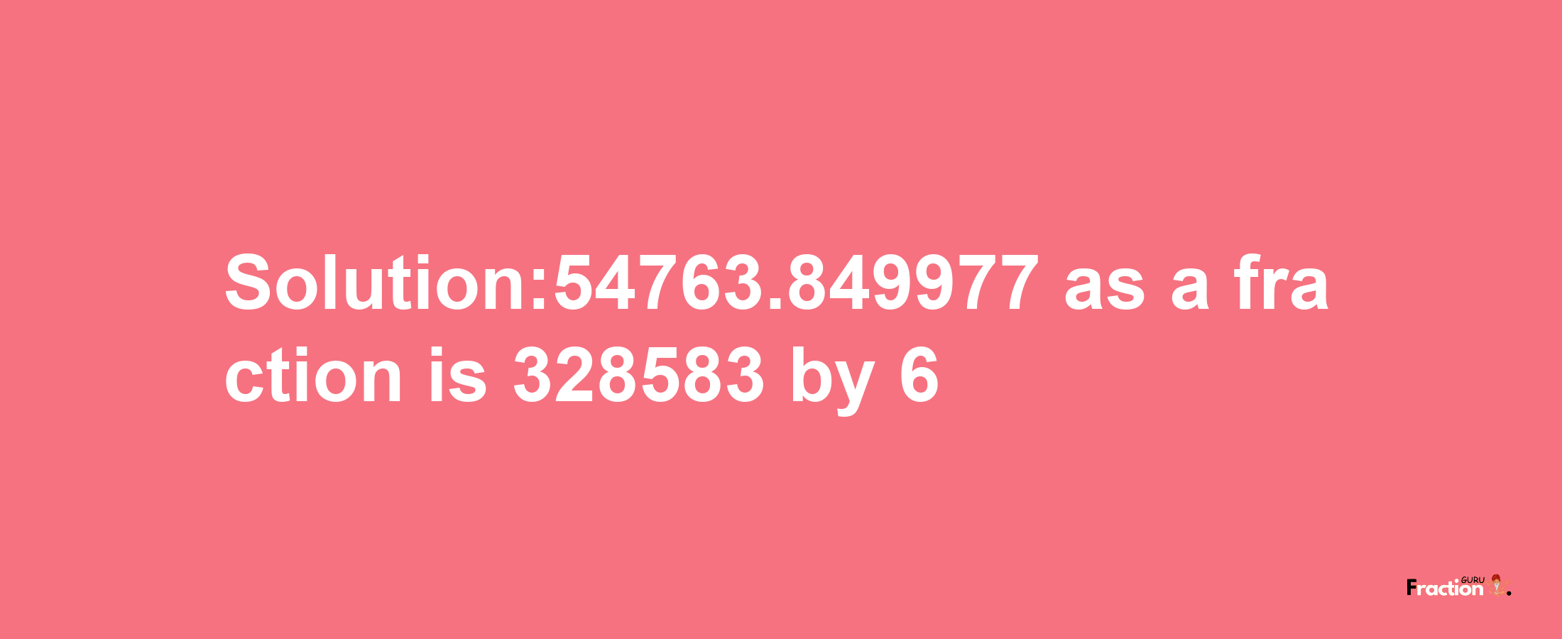 Solution:54763.849977 as a fraction is 328583/6