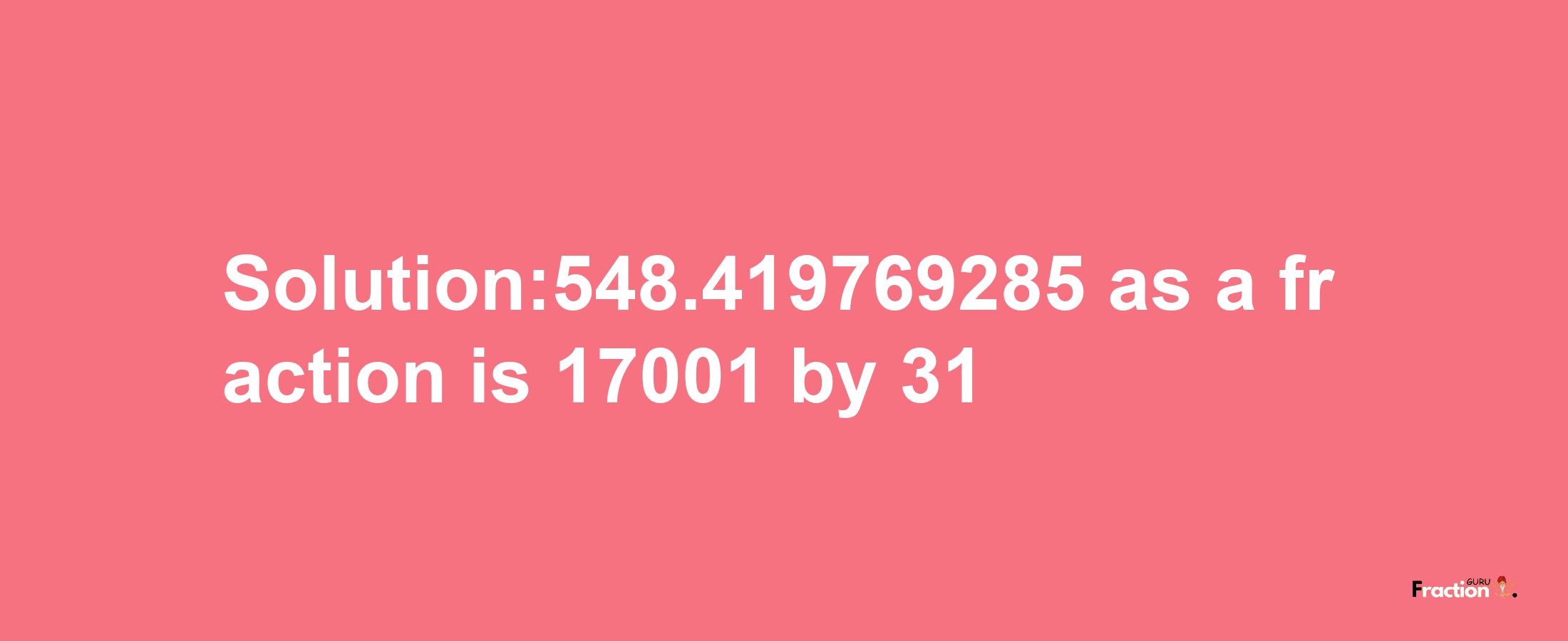 Solution:548.419769285 as a fraction is 17001/31