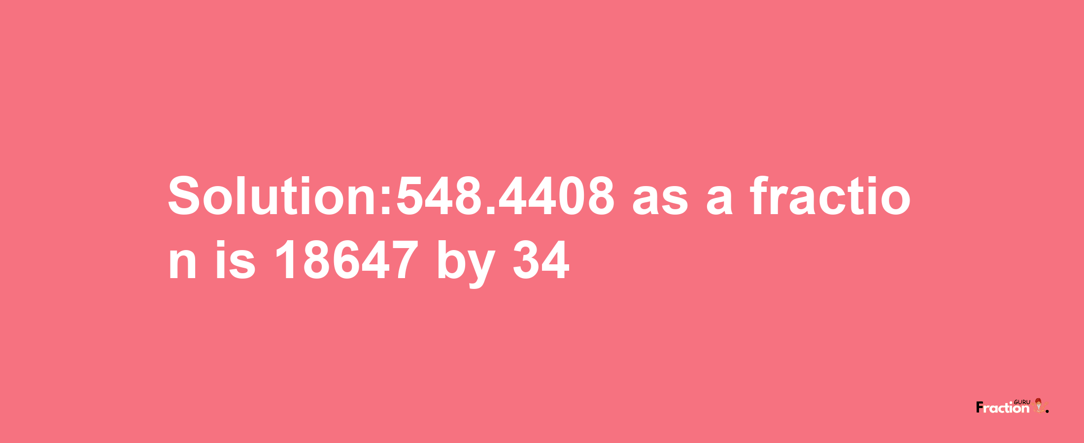 Solution:548.4408 as a fraction is 18647/34