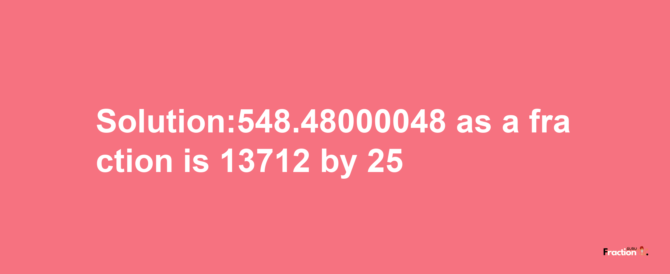 Solution:548.48000048 as a fraction is 13712/25