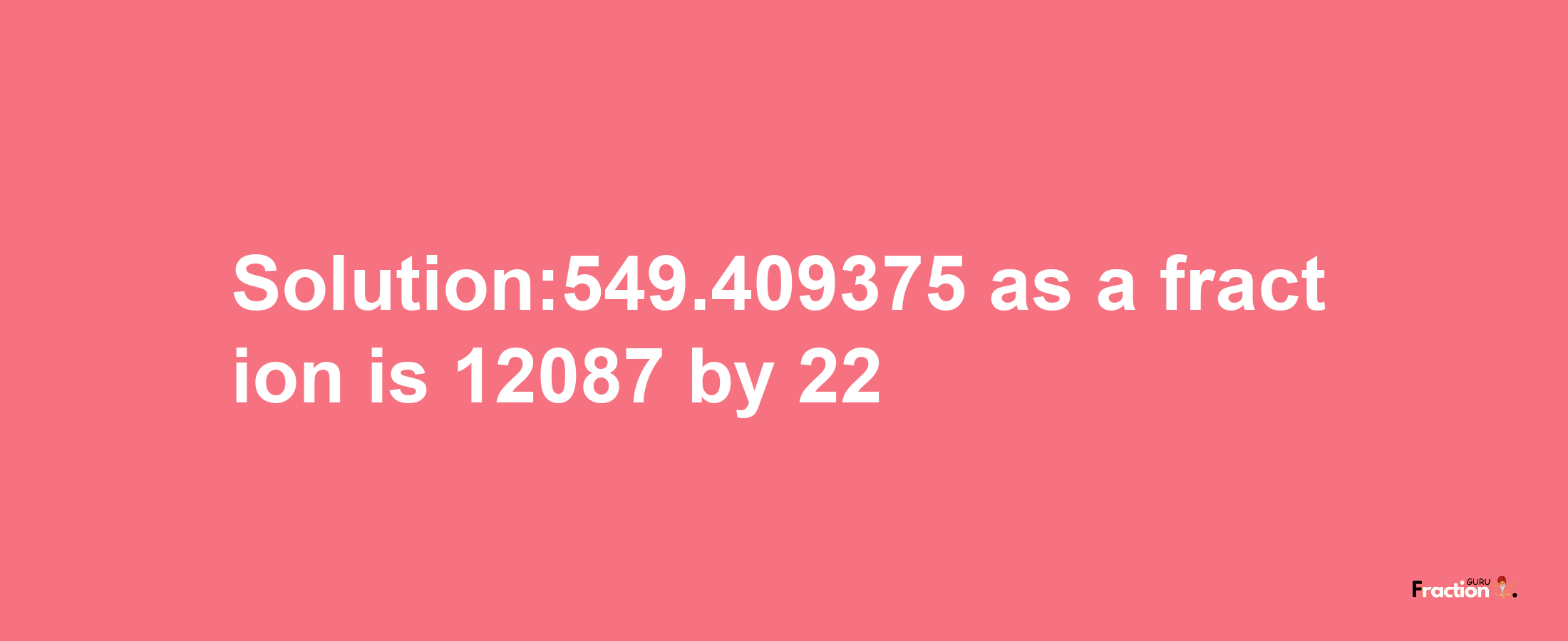 Solution:549.409375 as a fraction is 12087/22