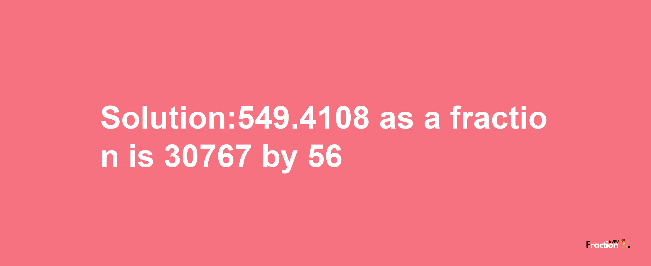 Solution:549.4108 as a fraction is 30767/56