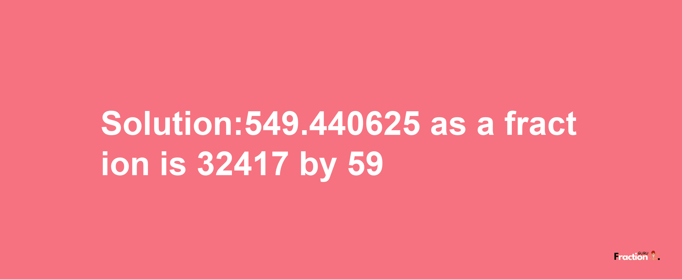 Solution:549.440625 as a fraction is 32417/59