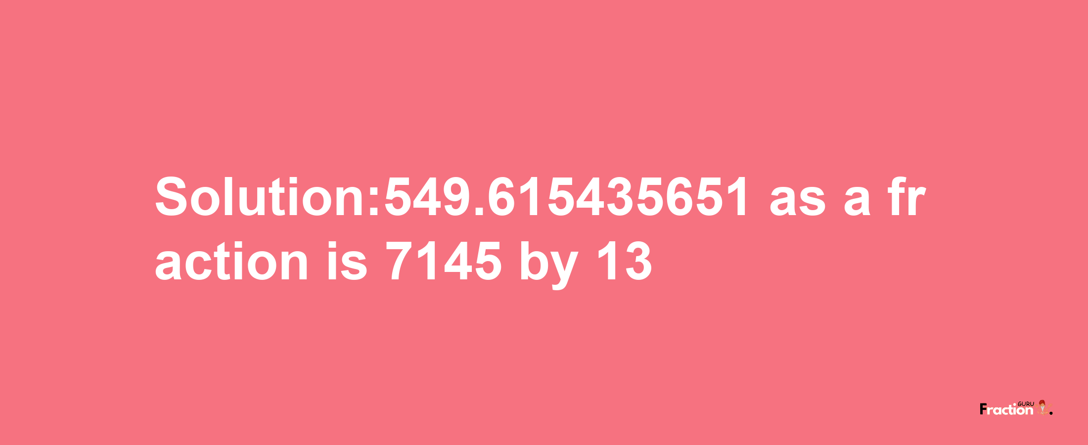 Solution:549.615435651 as a fraction is 7145/13