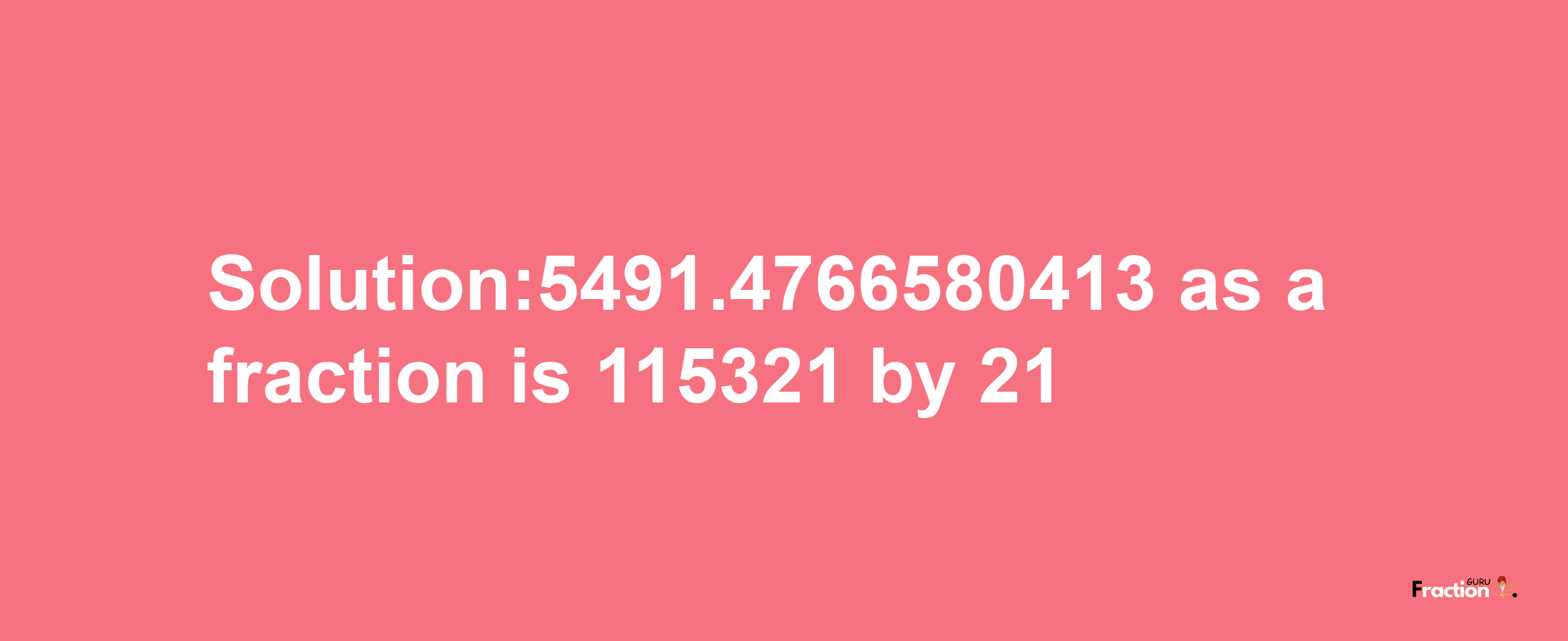 Solution:5491.4766580413 as a fraction is 115321/21