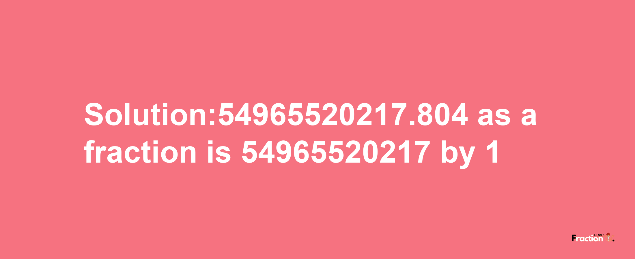 Solution:54965520217.804 as a fraction is 54965520217/1