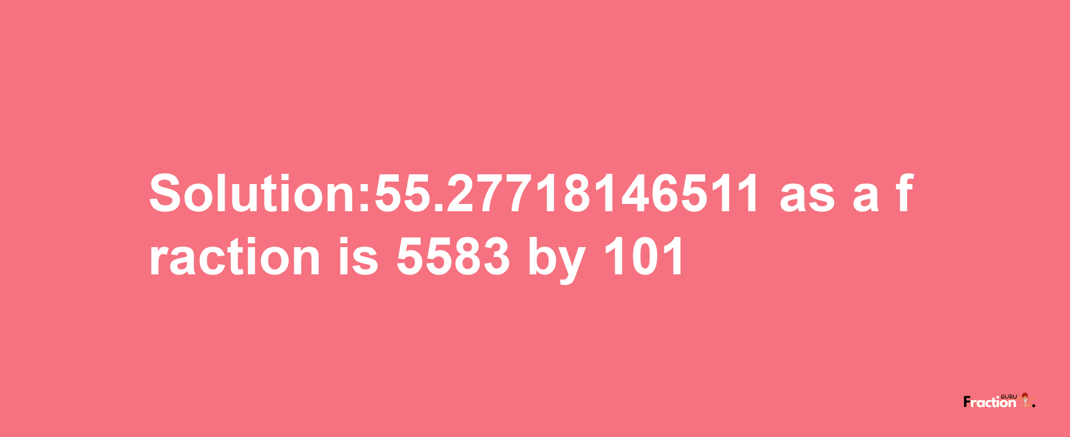 Solution:55.27718146511 as a fraction is 5583/101