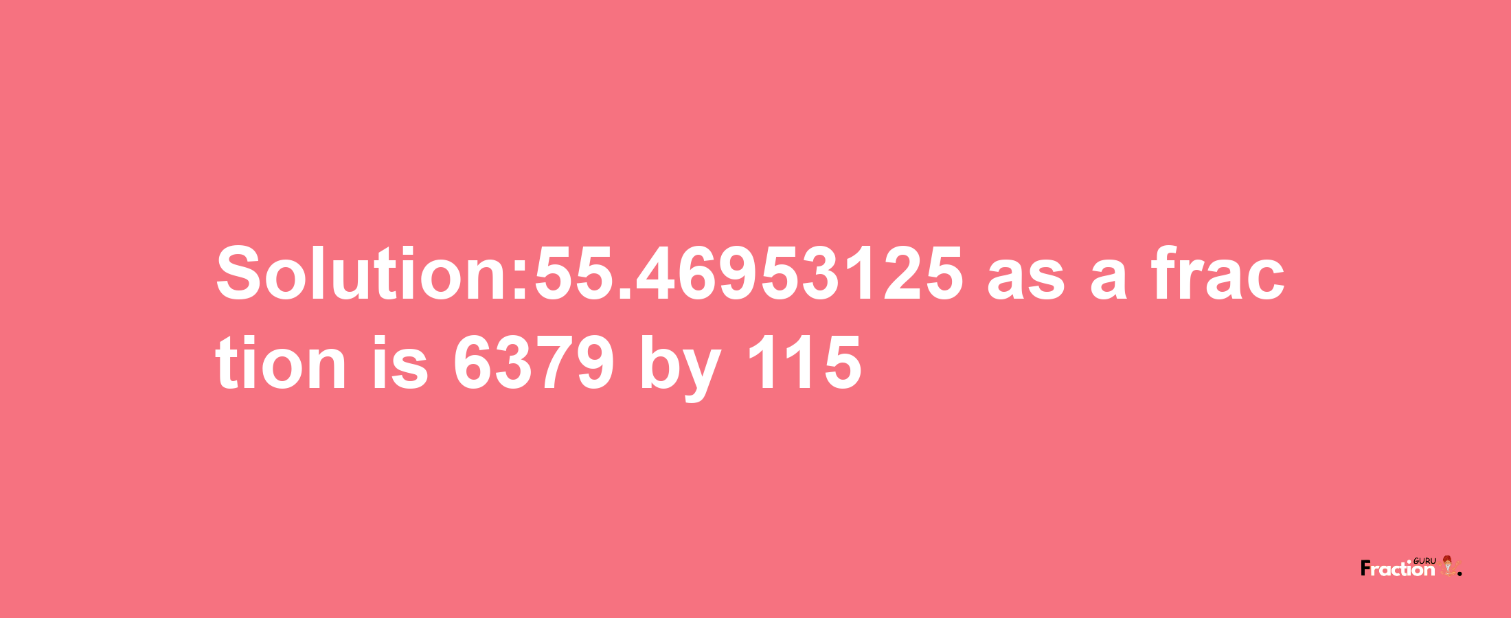 Solution:55.46953125 as a fraction is 6379/115