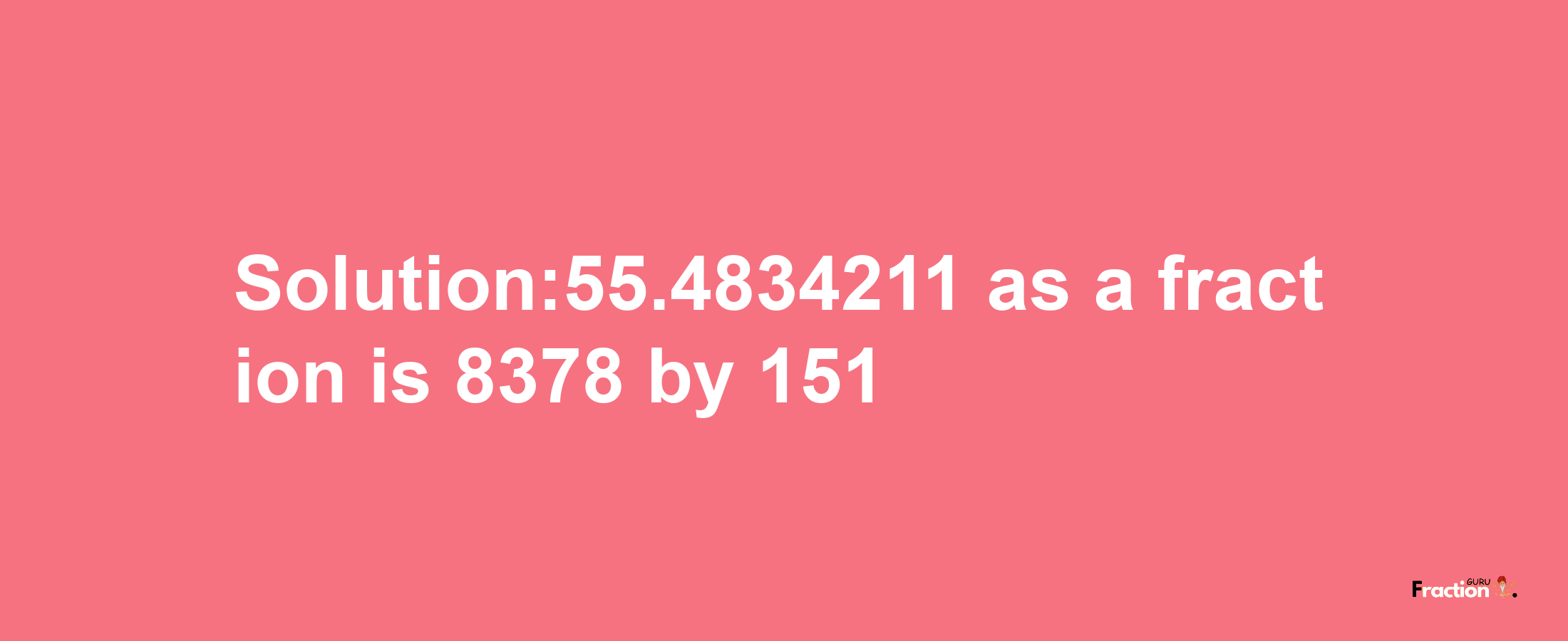 Solution:55.4834211 as a fraction is 8378/151