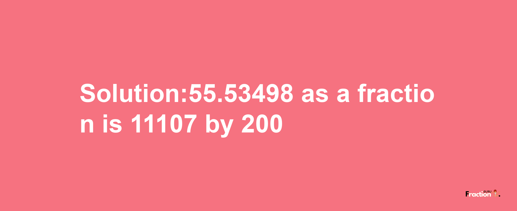 Solution:55.53498 as a fraction is 11107/200