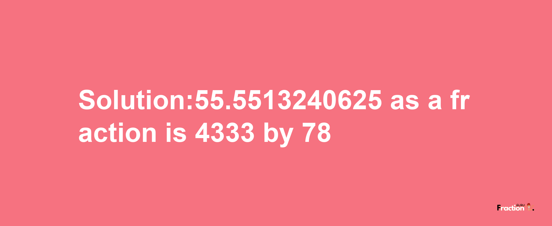 Solution:55.5513240625 as a fraction is 4333/78