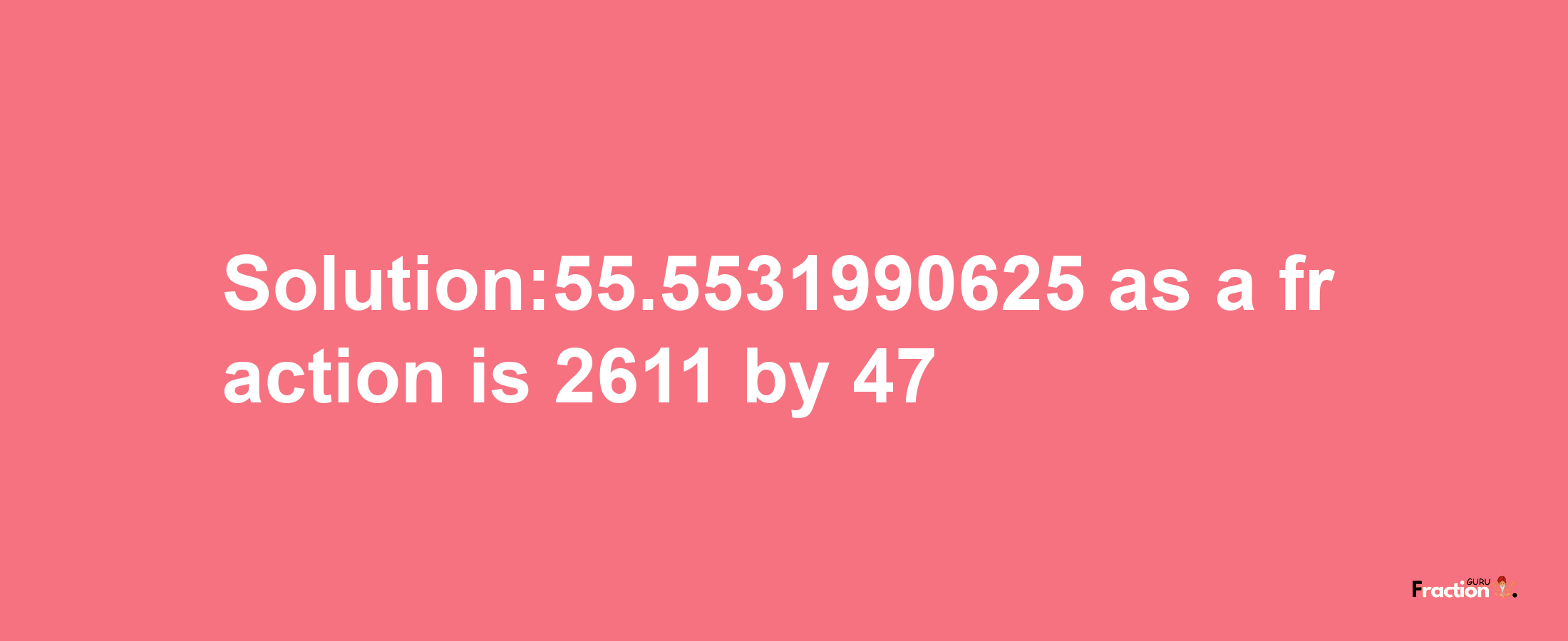 Solution:55.5531990625 as a fraction is 2611/47