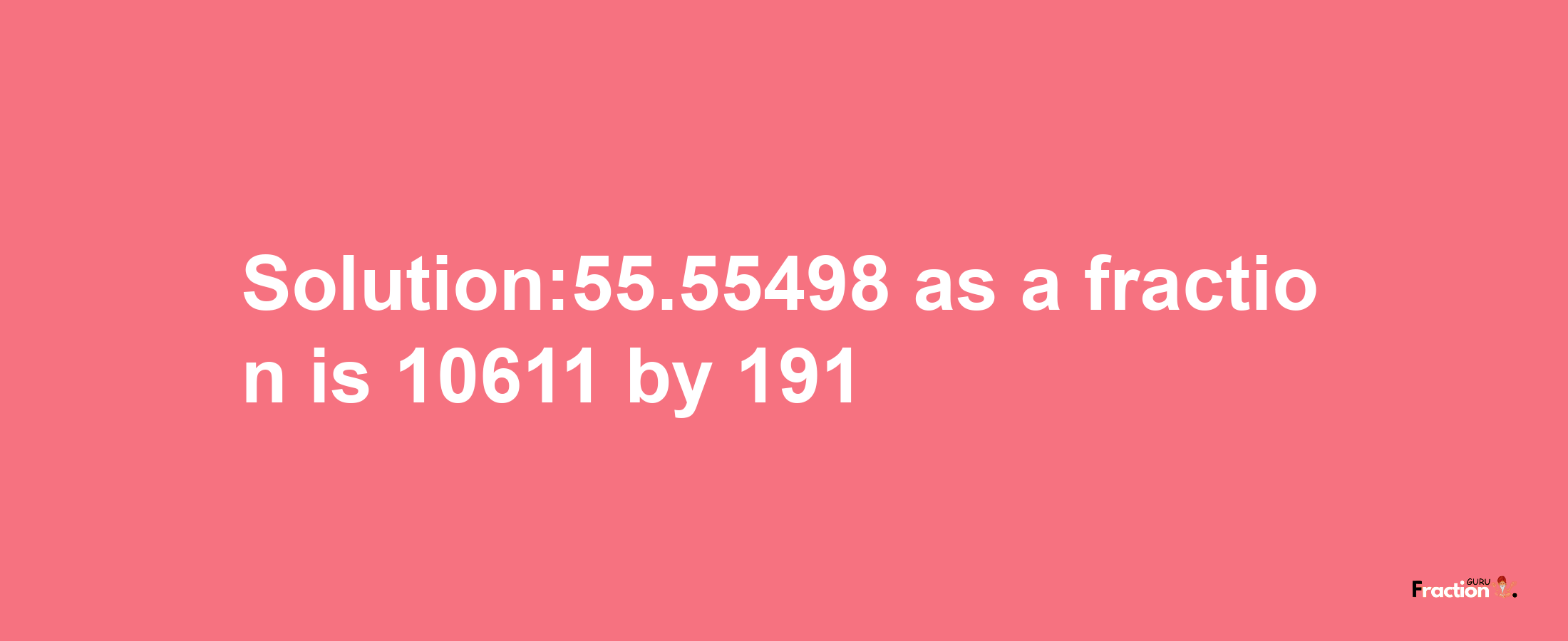 Solution:55.55498 as a fraction is 10611/191