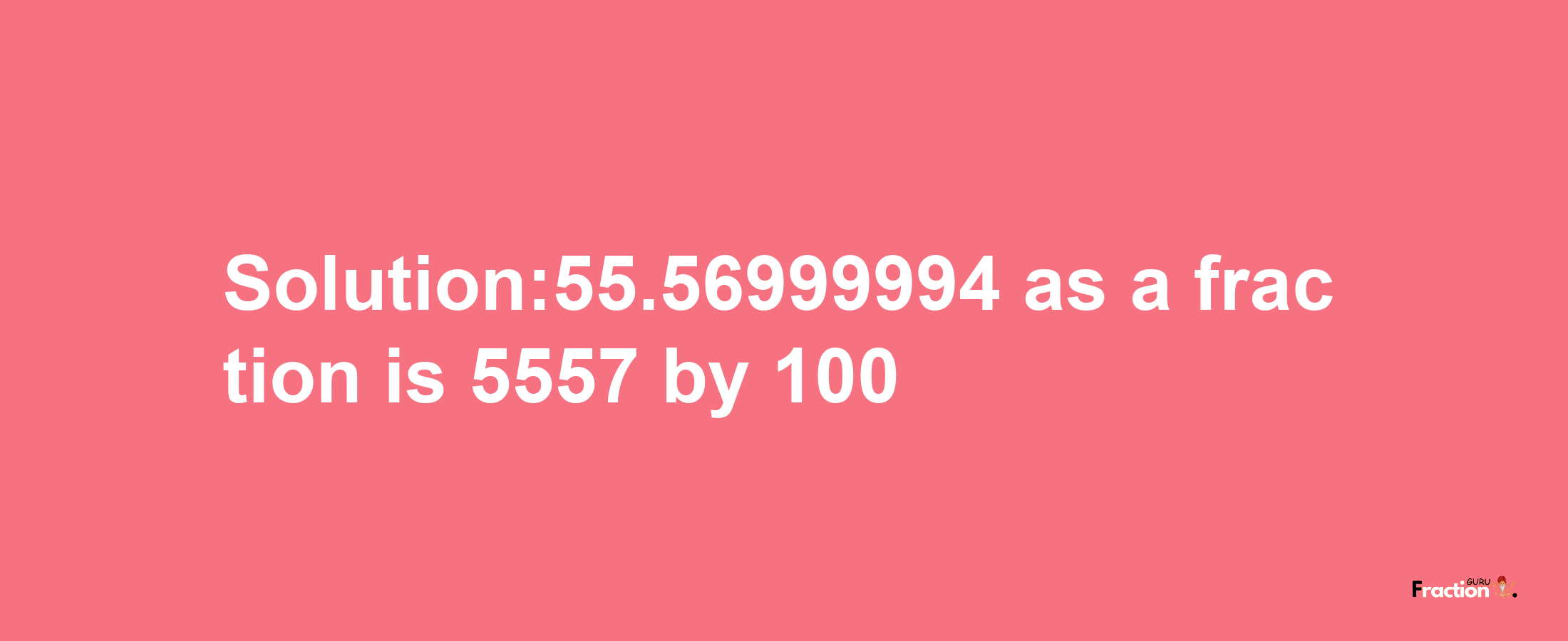 Solution:55.56999994 as a fraction is 5557/100