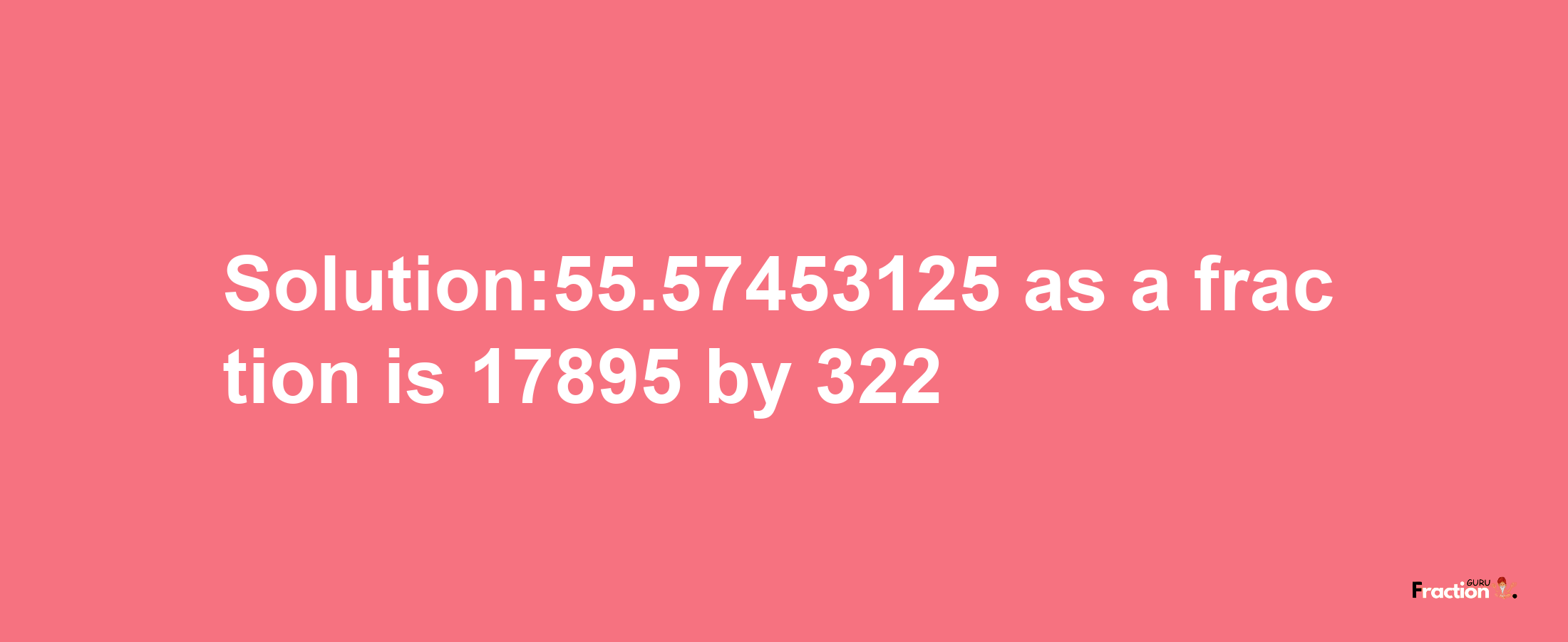 Solution:55.57453125 as a fraction is 17895/322