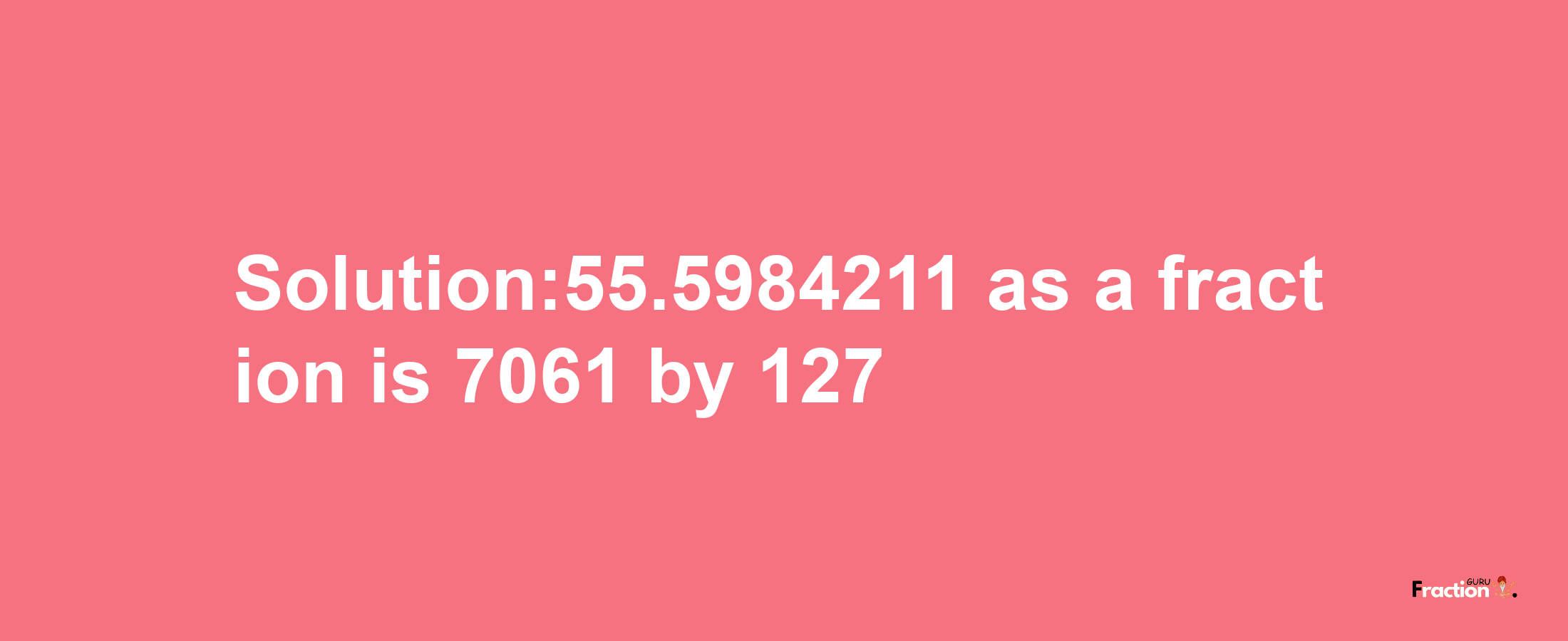 Solution:55.5984211 as a fraction is 7061/127