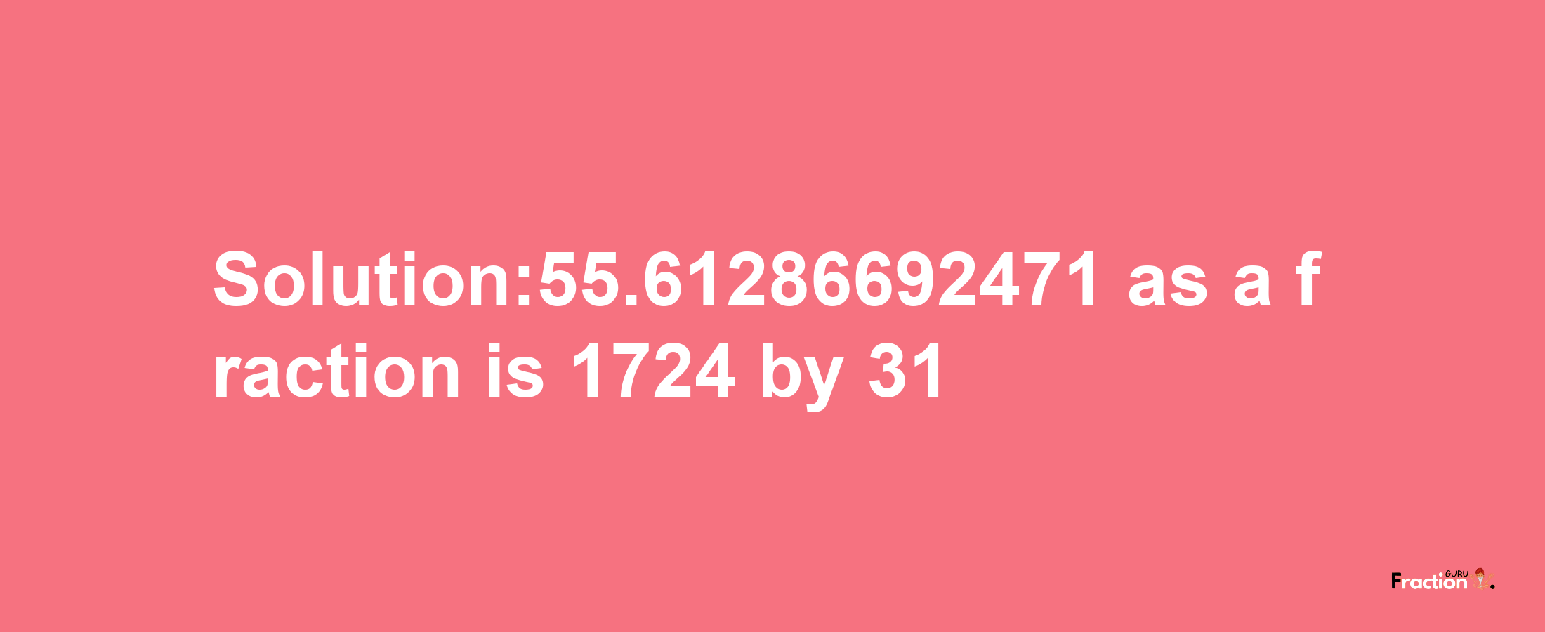 Solution:55.61286692471 as a fraction is 1724/31