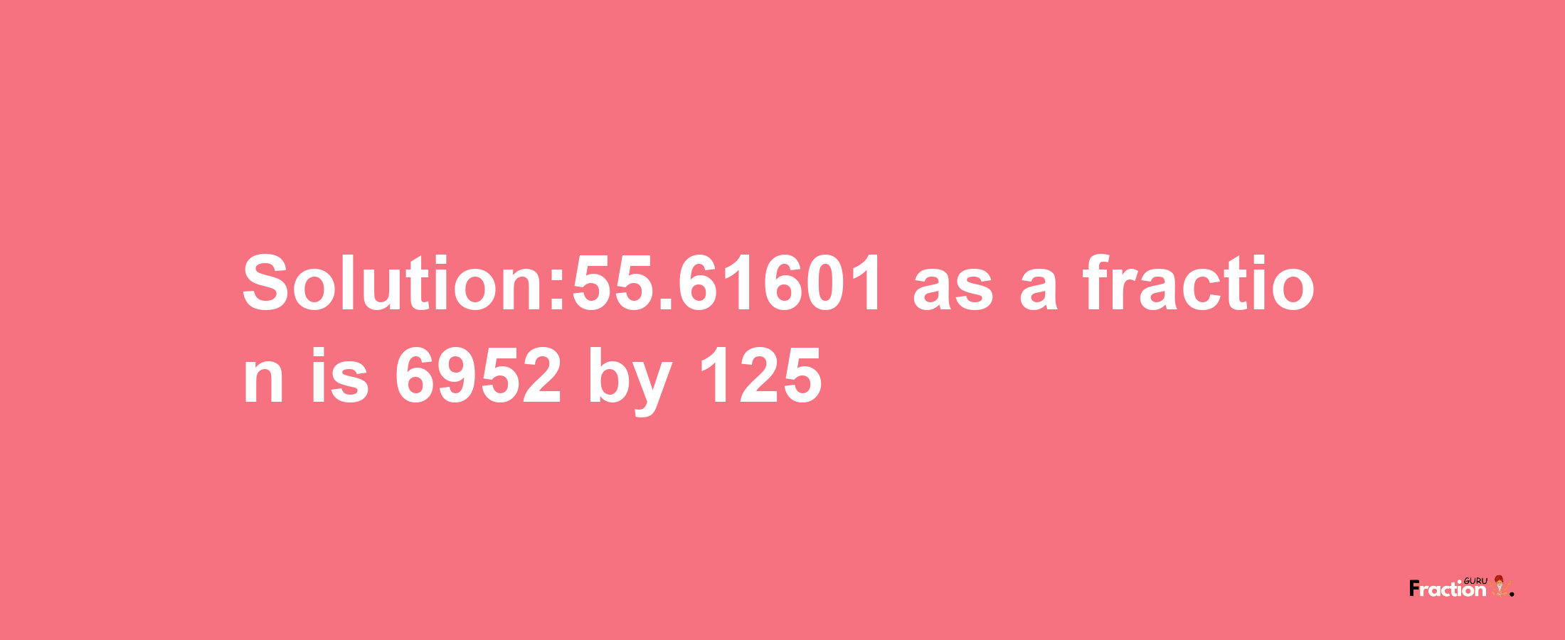 Solution:55.61601 as a fraction is 6952/125