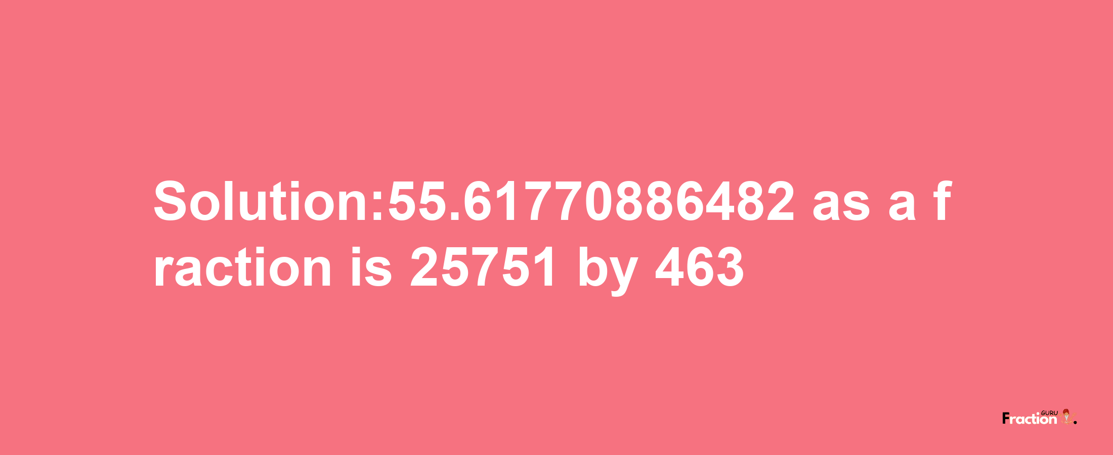 Solution:55.61770886482 as a fraction is 25751/463