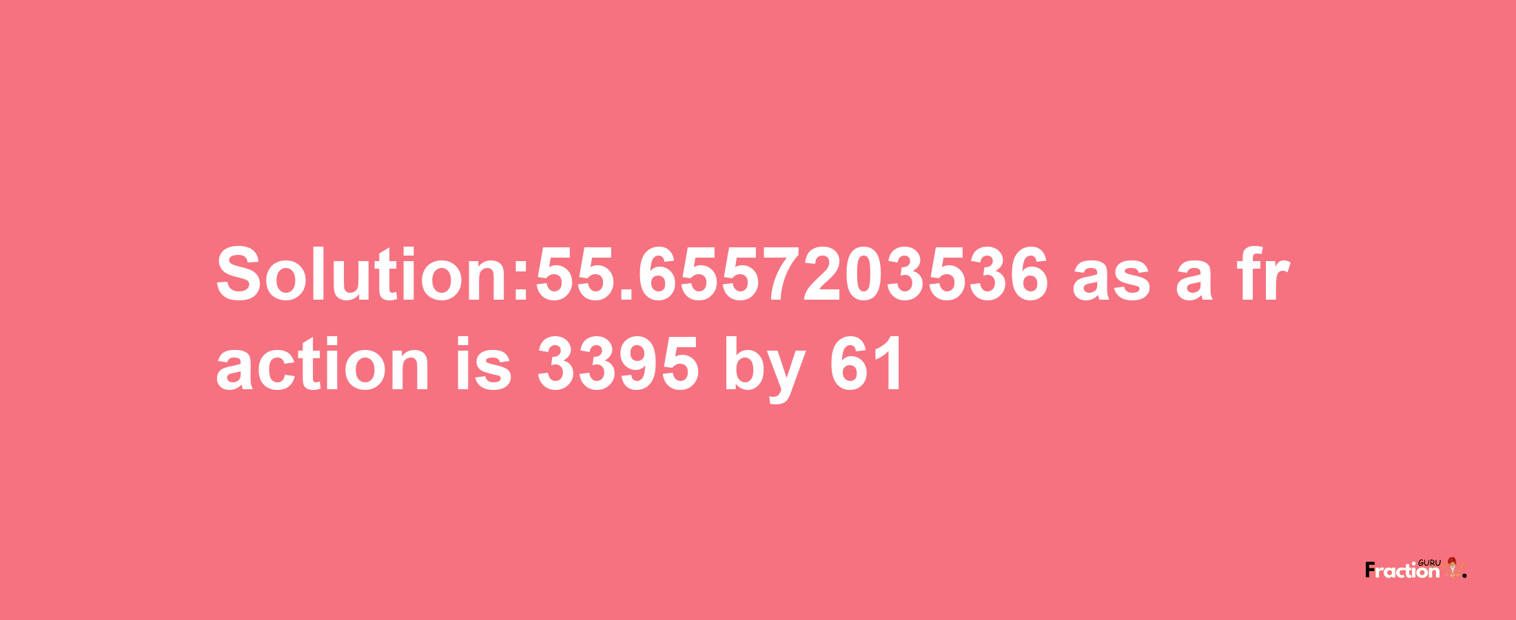 Solution:55.6557203536 as a fraction is 3395/61