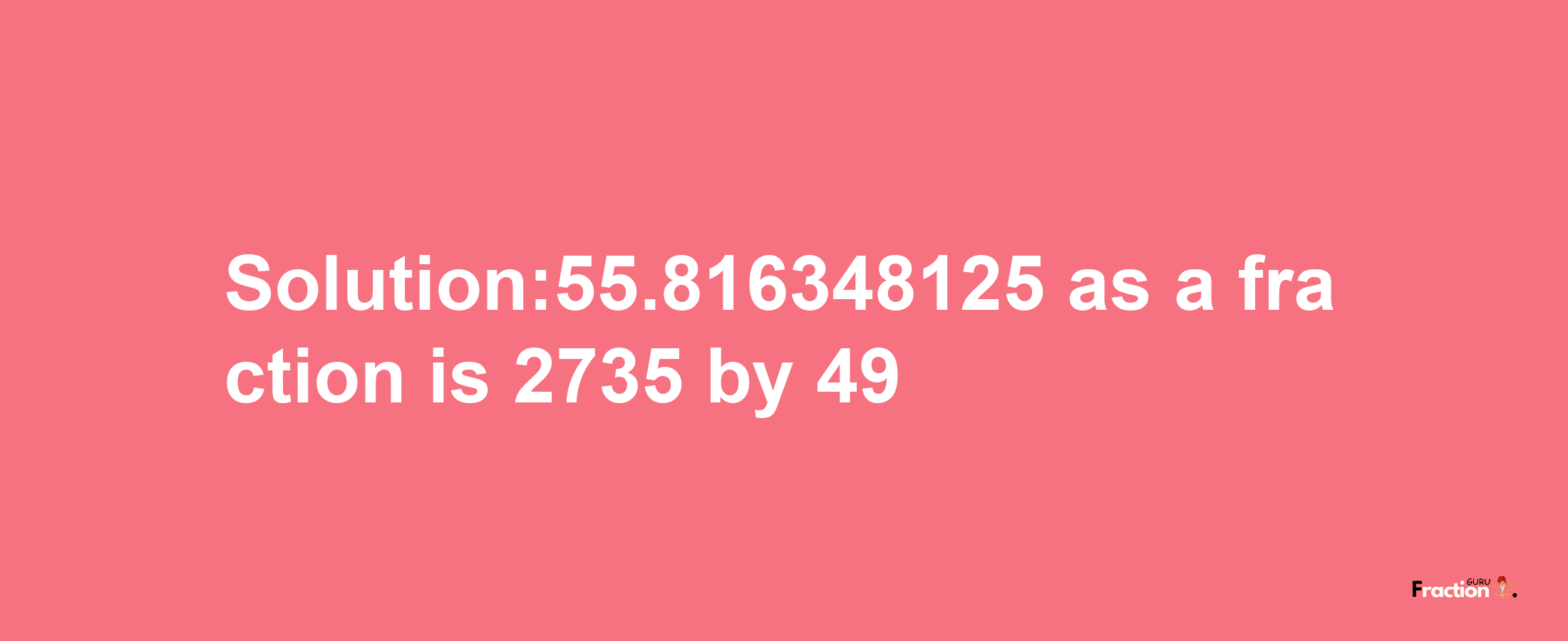 Solution:55.816348125 as a fraction is 2735/49