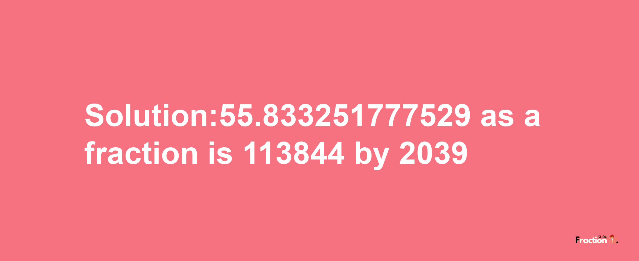 Solution:55.833251777529 as a fraction is 113844/2039