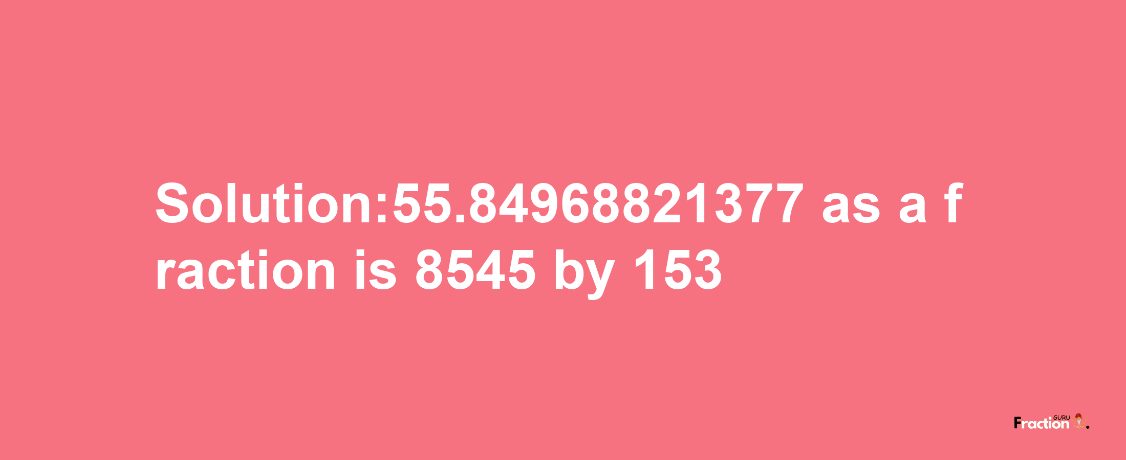 Solution:55.84968821377 as a fraction is 8545/153