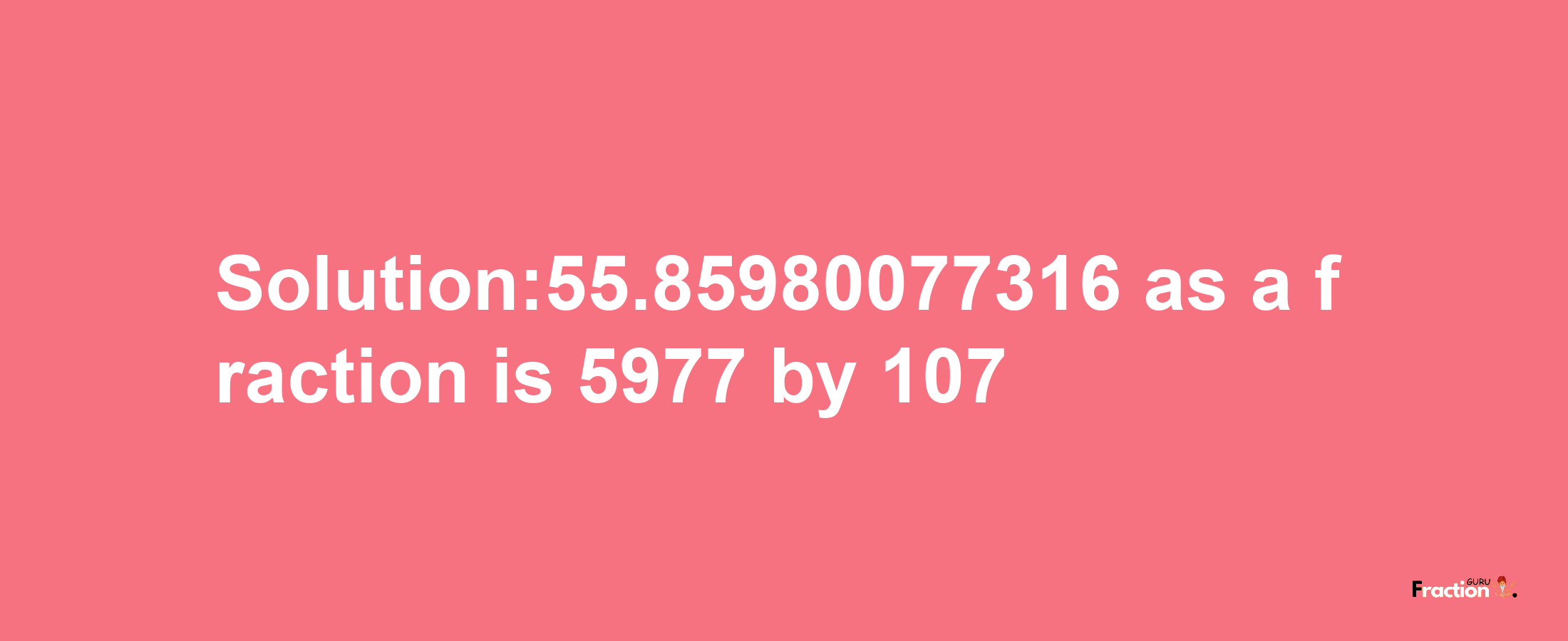 Solution:55.85980077316 as a fraction is 5977/107