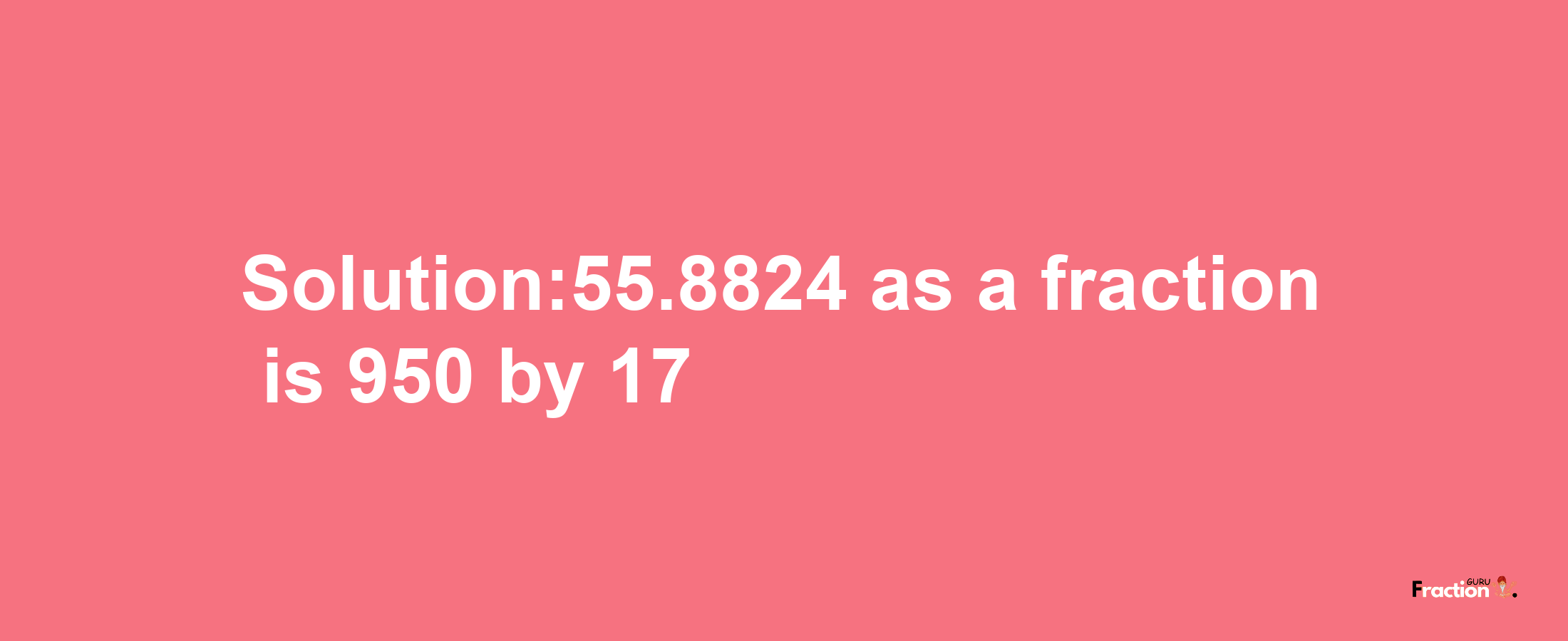 Solution:55.8824 as a fraction is 950/17