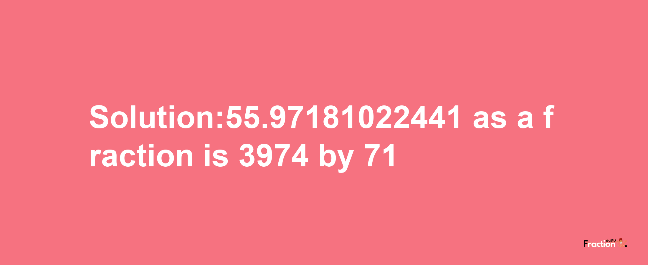 Solution:55.97181022441 as a fraction is 3974/71