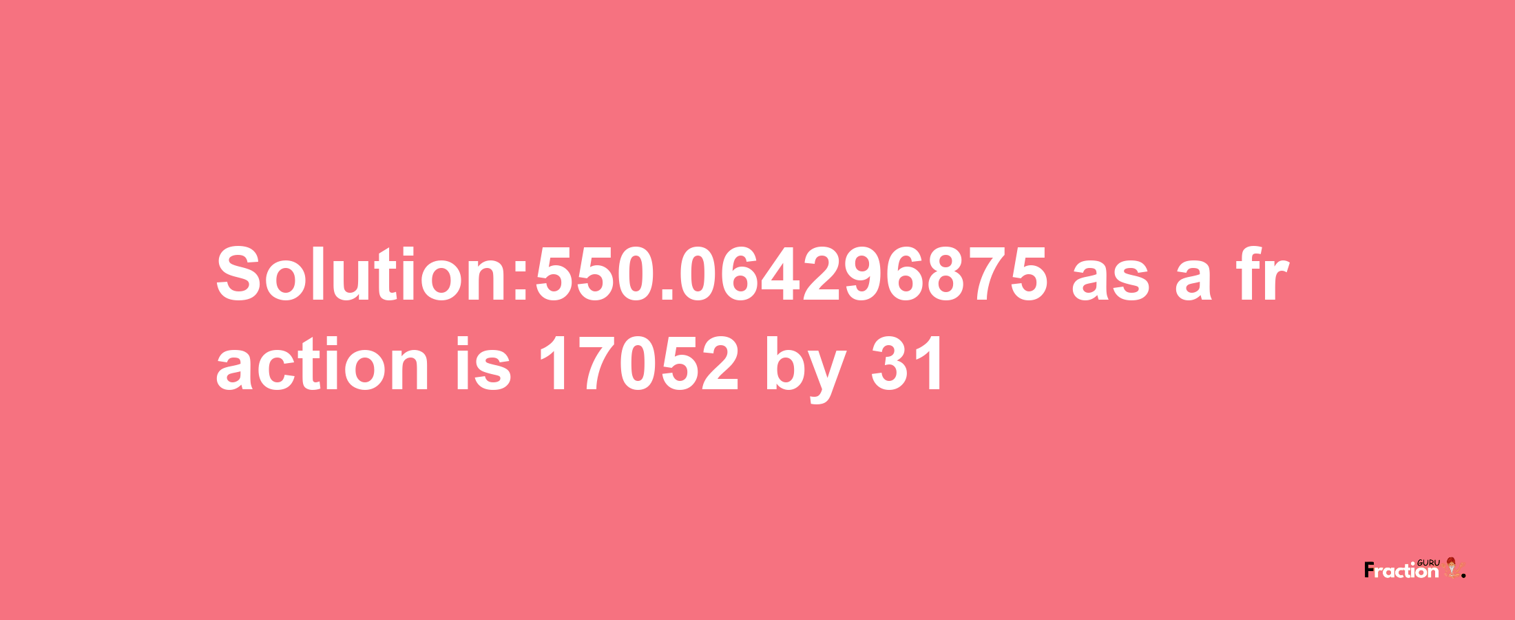 Solution:550.064296875 as a fraction is 17052/31