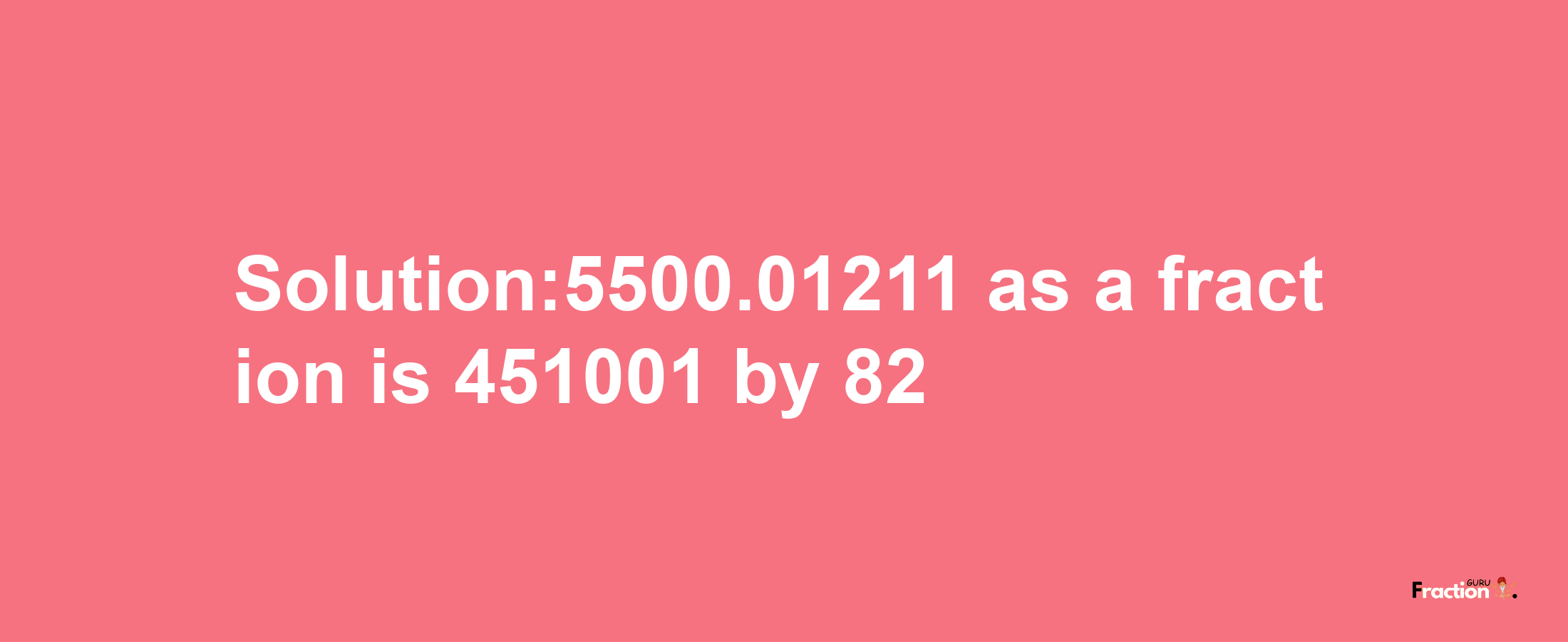 Solution:5500.01211 as a fraction is 451001/82