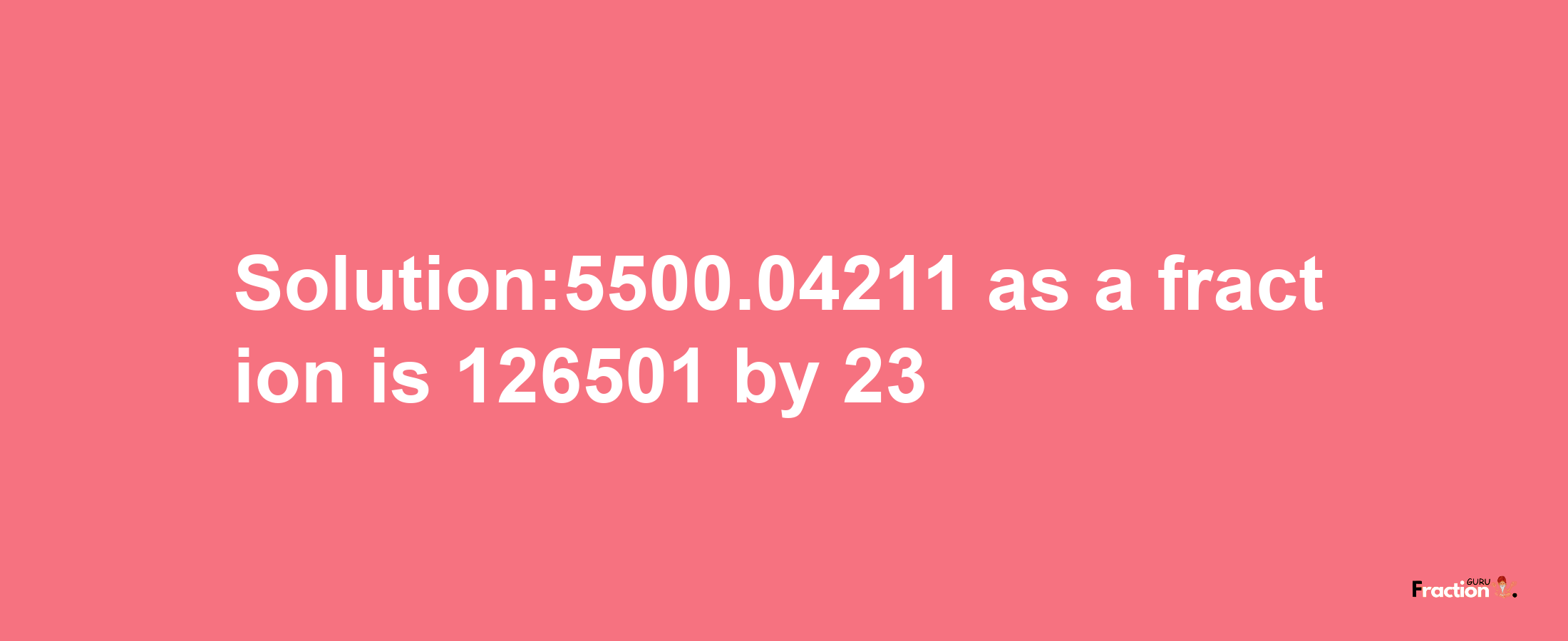 Solution:5500.04211 as a fraction is 126501/23