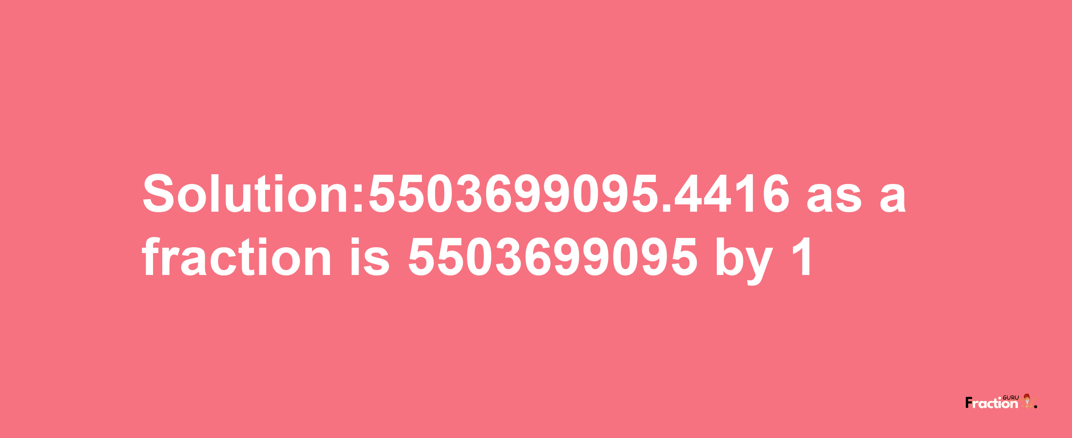 Solution:5503699095.4416 as a fraction is 5503699095/1