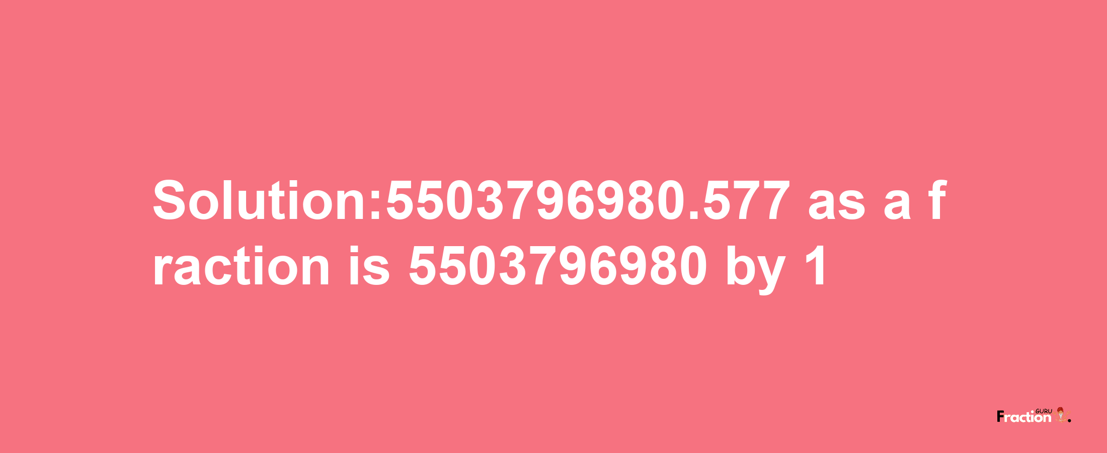 Solution:5503796980.577 as a fraction is 5503796980/1