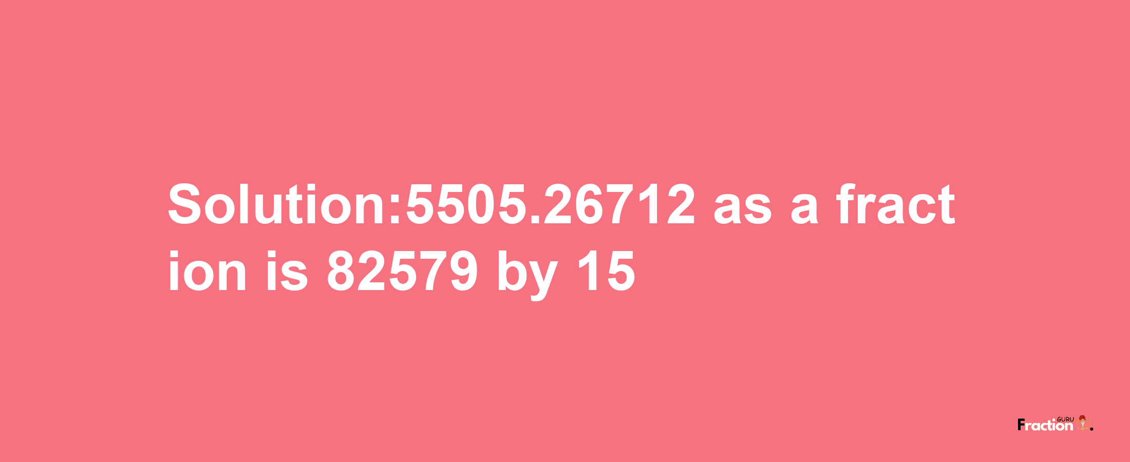 Solution:5505.26712 as a fraction is 82579/15