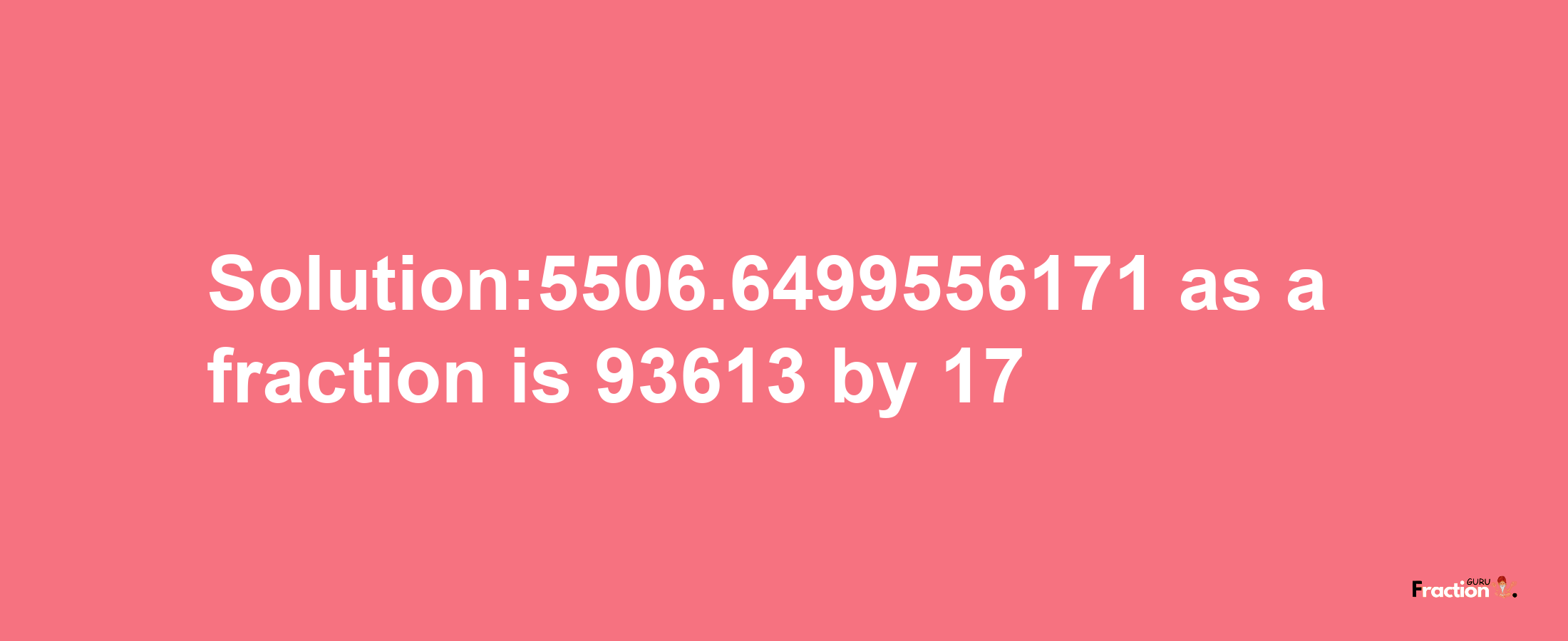 Solution:5506.6499556171 as a fraction is 93613/17