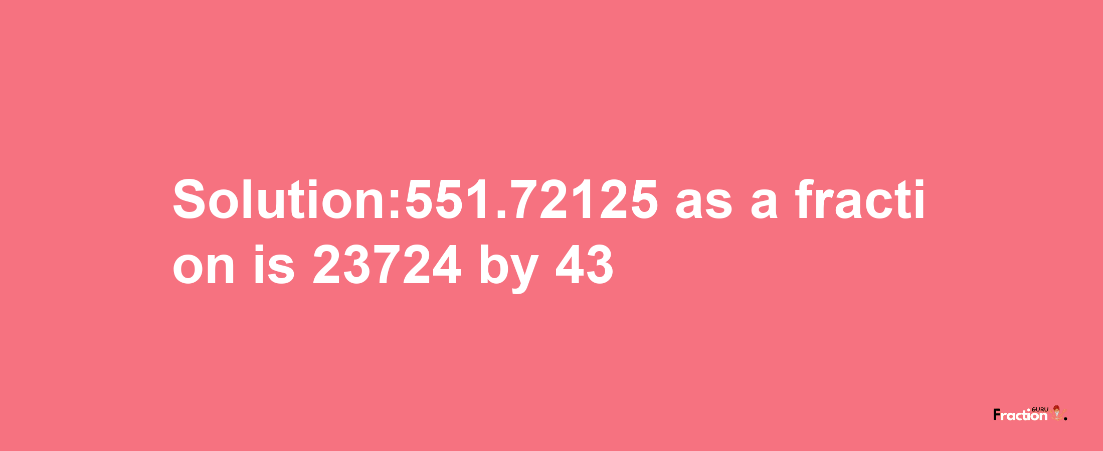 Solution:551.72125 as a fraction is 23724/43