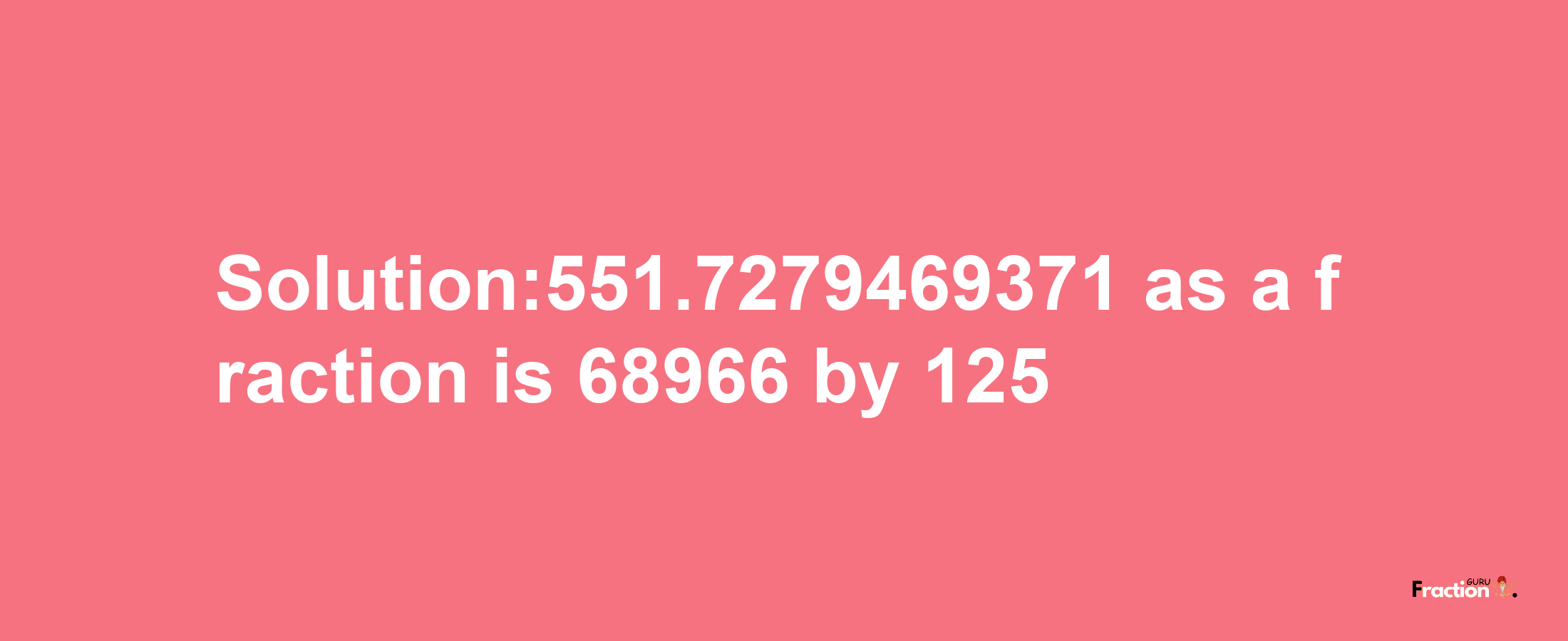 Solution:551.7279469371 as a fraction is 68966/125