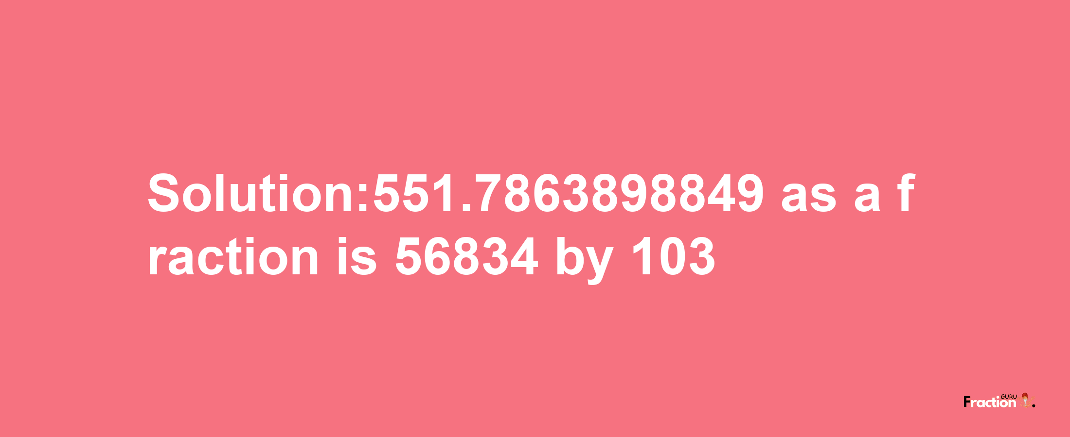 Solution:551.7863898849 as a fraction is 56834/103