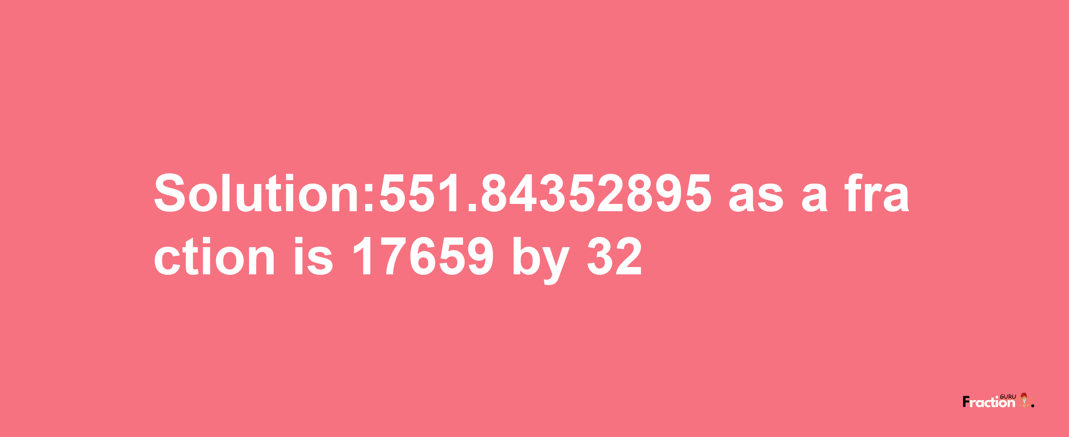 Solution:551.84352895 as a fraction is 17659/32