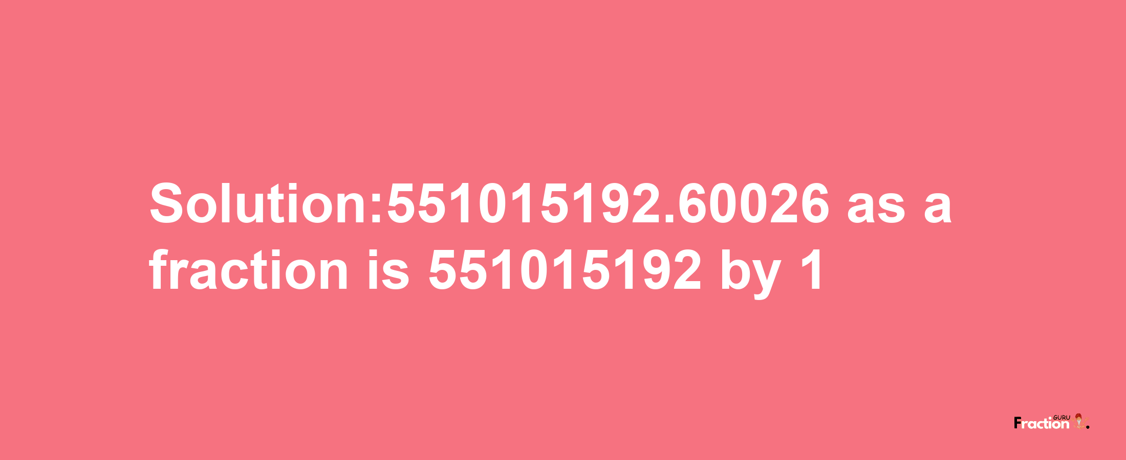 Solution:551015192.60026 as a fraction is 551015192/1