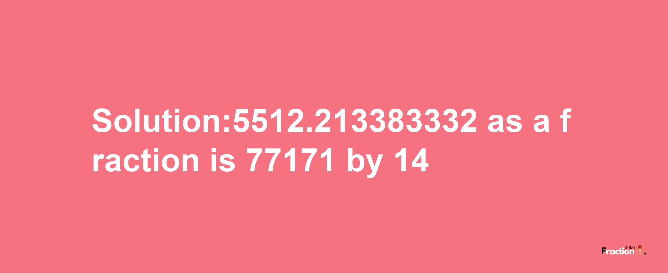 Solution:5512.213383332 as a fraction is 77171/14