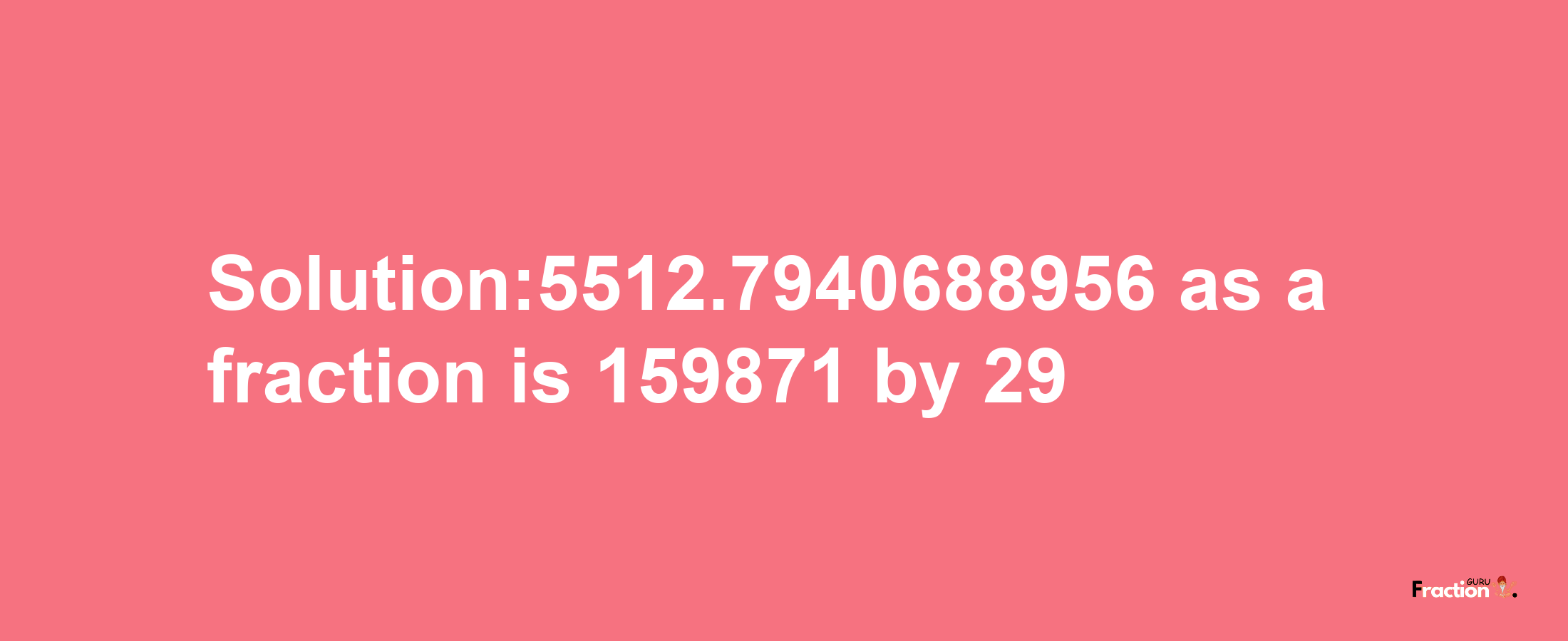 Solution:5512.7940688956 as a fraction is 159871/29