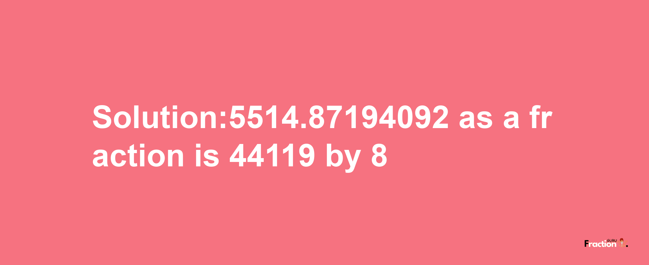 Solution:5514.87194092 as a fraction is 44119/8