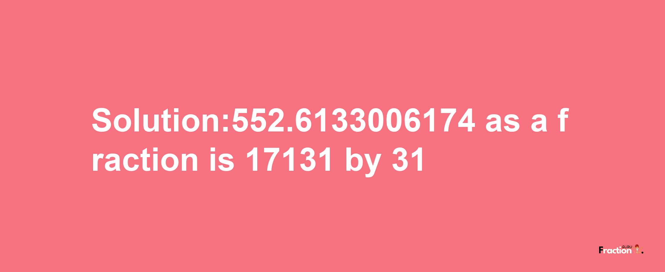 Solution:552.6133006174 as a fraction is 17131/31